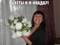 цветы н-н-ннада?! 
