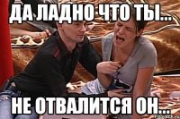 да ладно что ты... не отвалится он...