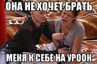 она не хочет брать меня к себе на уроок