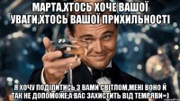 марта,хтось хоче вашої уваги,хтось вашої прихильності я хочу поділитись з вами світлом,мені воно й так не допоможе,а вас захистить від темряви=)