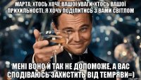 марта, хтось хоче вашої уваги, хтось вашої прихильності, я хочу поділитись з вами світлом мені воно й так не допоможе, а вас сподіваюсь захистить від темряви=)