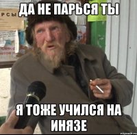 да не парься ты я тоже учился на инязе