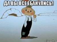 да вы все ебанулись! 