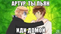 артур, ты пьян иди домой