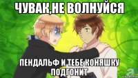 чувак,не волнуйся пендальф и тебе коняшку подгонит