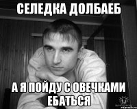 селедка долбаеб а я пойду с овечками ебаться