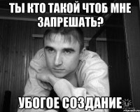 ты кто такой чтоб мне запрешать? убогое создание