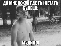 да мне похуй где ты летать будешь мудило!