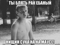 ты блять рак ебаный нищий сука на на маусе!