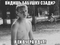 видишь бабушку сзади? я ей вчера вдул!