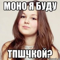 моно я буду тпшчкой?