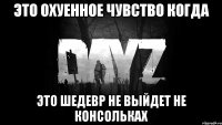 это охуенное чувство когда это шедевр не выйдет не консольках