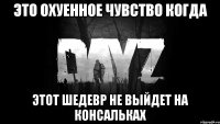 это охуенное чувство когда этот шедевр не выйдет на консальках