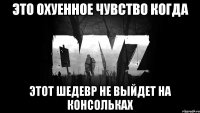 это охуенное чувство когда этот шедевр не выйдет на консольках