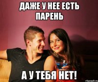 даже у нее есть парень а у тебя нет!