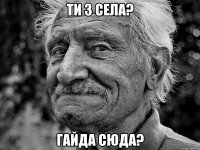ти з села? гайда сюда?