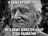 в наше время гітлер як в ваше джастен бібер отой лахматий