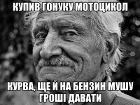 купив гонуку мотоцикол курва, ще й на бензин мушу гроші давати