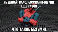 ну давай, ваас, расскажи-ка мне ещё разок что такое безумие
