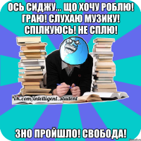 ось сиджу... що хочу роблю! граю! слухаю музику! спілкуюсь! не сплю! зно пройшло! свобода!