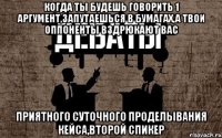 когда ты будешь говорить 1 аргумент,запутаешься в бумагах,а твои оппоненты вздрюкают вас приятного суточного проделывания кейса,второй спикер