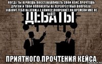 когда ты начнёшь восстанавливать свой кейс,прочтёшь другой и твои оппоненты на перекрёстных вопросах завалит тебя на этом,а 3 спикер попрекнёт,но времени уже не будет приятного прочтения кейса