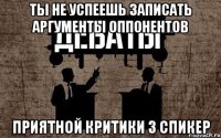 ты не успеешь записать аргументы оппонентов приятной критики 3 спикер