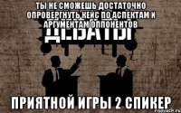 ты не сможешь достаточно опровергнуть кейс по аспектам и аргументам оппонентов приятной игры 2 спикер