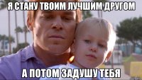 я стану твоим лучшим другом а потом задушу тебя