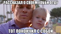рассказал о своем хобби отцу тот покончил с собой