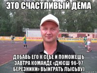 это счастливый дёма добавь его к себе и поможешь завтра команде «дюсш 96-97 березники» выиграть лысьву)