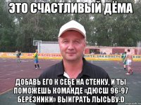 это счастливый дёма добавь его к себе на стенку, и ты поможешь команде «дюсш 96-97 березники» выиграть лысьву:d