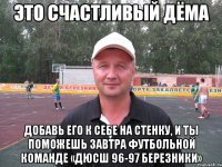 это счастливый дёма добавь его к себе на стенку, и ты поможешь завтра футбольной команде «дюсш 96-97 березники»