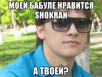 моей бабуле нравится shokran а твоей?