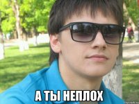  а ты неплох