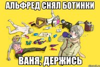 альфред снял ботинки ваня, держись