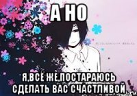 а но я,всё же,постараюсь сделать вас счастливой