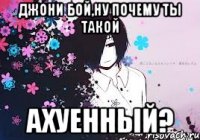 джони бой,ну почему ты такой ахуенный?