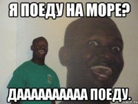 я поеду на море? даааааааааа поеду.