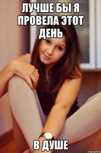 лучше бы я провела этот день в душе