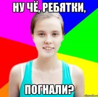 ну чё, ребятки, погнали?