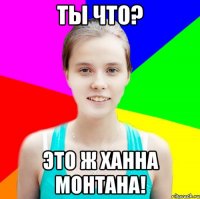 ты что? это ж ханна монтана!