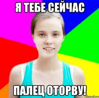 я тебе сейчас палец оторву!