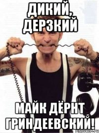 дикий, дерзкий майк дёрнт гриндеевский!