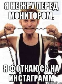 я не жру перед монитором, я фоткаюсь на инстаграмм