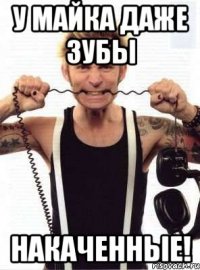 у майка даже зубы накаченные!