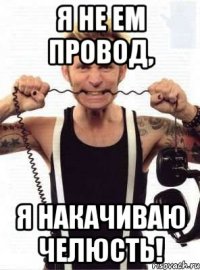 я не ем провод, я накачиваю челюсть!