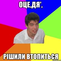 оце,дя', рішили втопиться