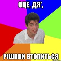 оце, дя', рішили втопиться