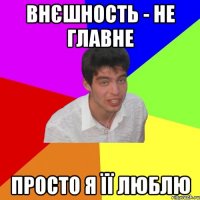 внєшность - не главне просто я її люблю